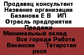 Продавец-консультант › Название организации ­ Базанова Е.В., ИП › Отрасль предприятия ­ Продажи › Минимальный оклад ­ 15 000 - Все города Работа » Вакансии   . Татарстан респ.